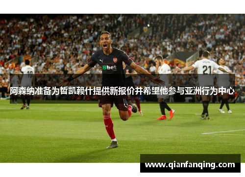 阿森纳准备为哲凯赖什提供新报价并希望他参与亚洲行为中心