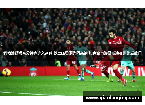 利物浦短短两分钟内连入两球 以二比零领先阿森纳 加克波与路易斯迪亚斯先后破门