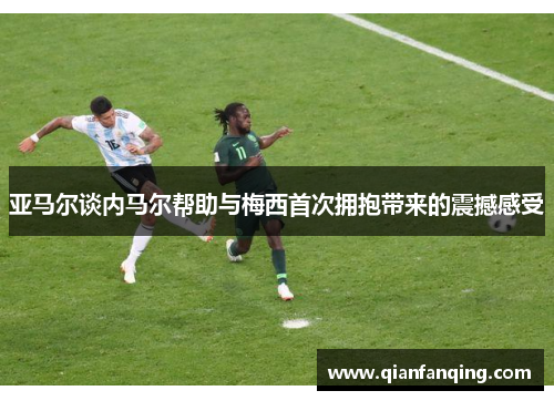 亚马尔谈内马尔帮助与梅西首次拥抱带来的震撼感受